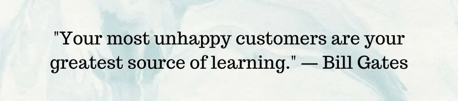 "Your most unhappy customers are your greatest source of learning." — Bill Gates